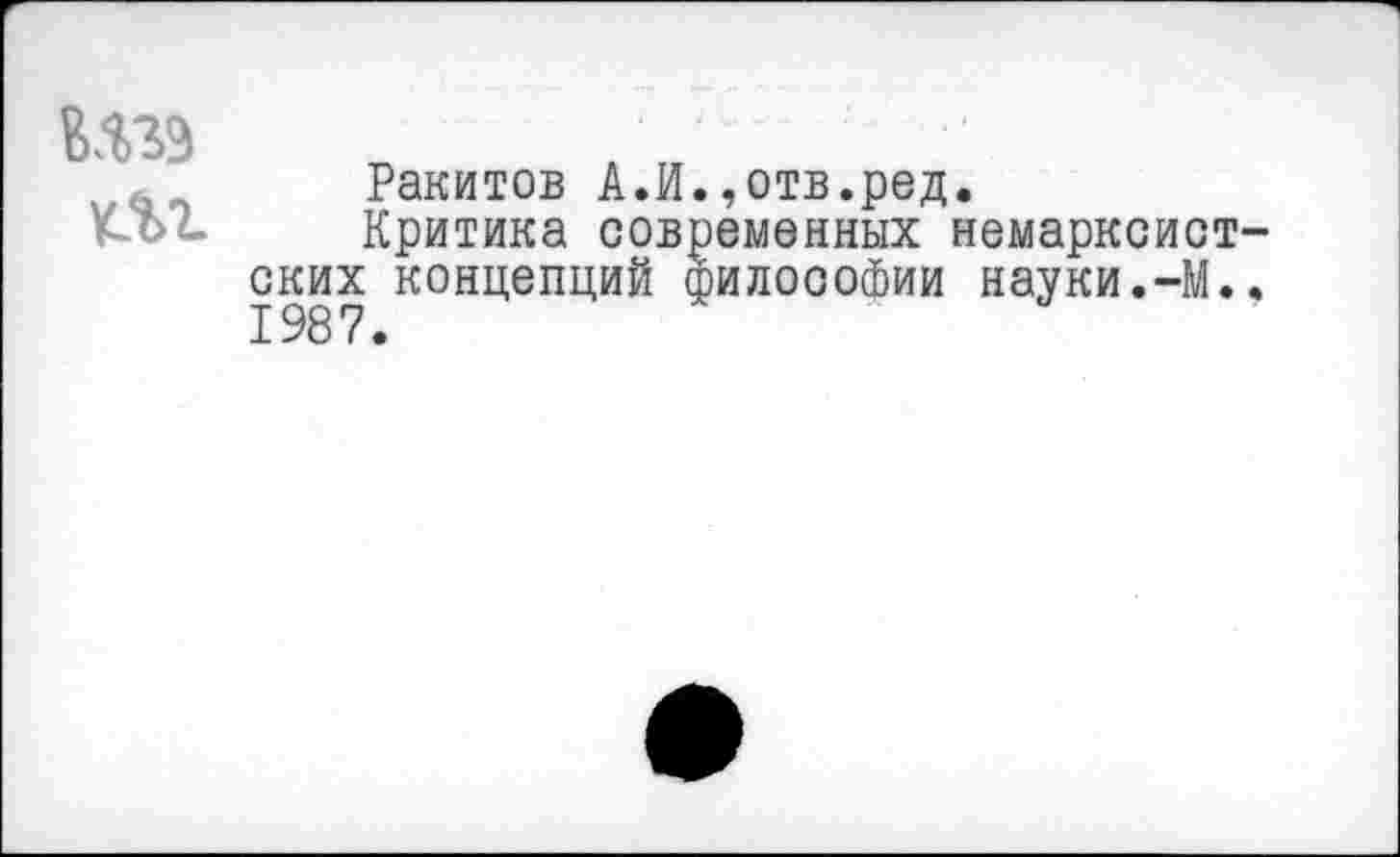 ﻿шэ
Ракитов А.И.,отв.ред.
Критика современных немарксистских концепций философии науки.-М.. 1987.